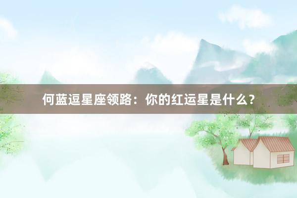 何蓝逗星座领路：你的红运星是什么？