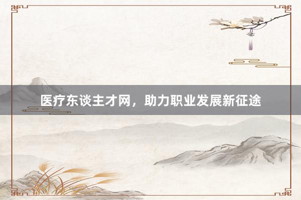医疗东谈主才网，助力职业发展新征途