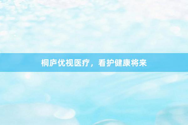 桐庐优视医疗，看护健康将来