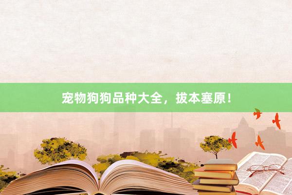 宠物狗狗品种大全，拔本塞原！